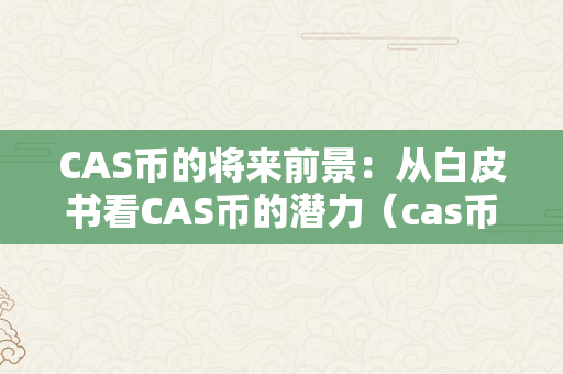 CAS币的将来前景：从白皮书看CAS币的潜力（cas币什么时候能上市）