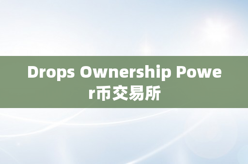 Drops Ownership Power币交易所