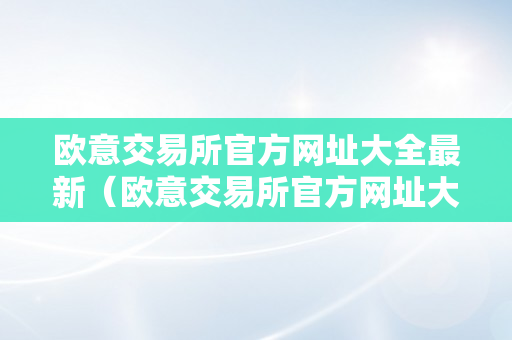 欧意交易所官方网址大全最新（欧意交易所官方网址大全最新版）